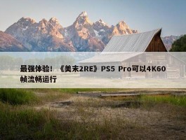 最强体验！《美末2RE》PS5 Pro可以4K60帧流畅运行