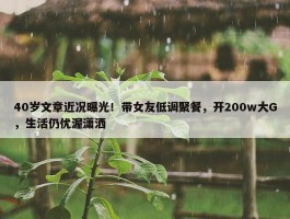 40岁文章近况曝光！带女友低调聚餐，开200w大G，生活仍优渥潇洒