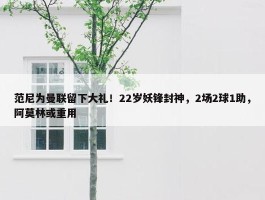 范尼为曼联留下大礼！22岁妖锋封神，2场2球1助，阿莫林或重用