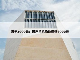 再无3000元！国产手机均价逼近4000元