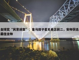 金球奖“民意调查”：皇马双子星无悬念前二，安帅获选最佳主帅