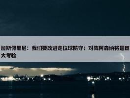 加斯佩里尼：我们要改进定位球防守；对阵阿森纳将是巨大考验