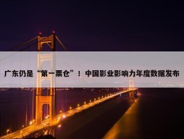 广东仍是“第一票仓”！中国影业影响力年度数据发布