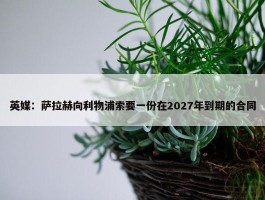 英媒：萨拉赫向利物浦索要一份在2027年到期的合同