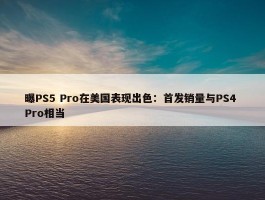 曝PS5 Pro在美国表现出色：首发销量与PS4 Pro相当