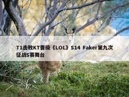 T1击败KT晋级《LOL》S14 Faker第九次征战S赛舞台