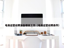 电商运营应聘准备哪些工作（电商运营应聘条件）