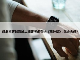 曝北京环球影城二期正考虑引进《黑神话》!你会去吗？