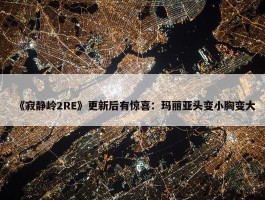 《寂静岭2RE》更新后有惊喜：玛丽亚头变小胸变大