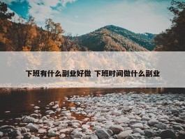 下班有什么副业好做 下班时间做什么副业