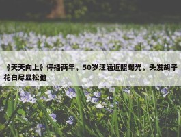 《天天向上》停播两年，50岁汪涵近照曝光，头发胡子花白尽显松弛