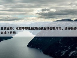 三镇主帅：本赛季印象最深的是主场击败河南，还好最终完成了目标