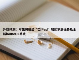 外媒预测：苹果将推出“类iPad”智能家居设备及全新homeOS系统