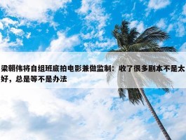 梁朝伟将自组班底拍电影兼做监制：收了很多剧本不是太好，总是等不是办法