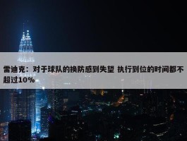 雷迪克：对于球队的换防感到失望 执行到位的时间都不超过10%