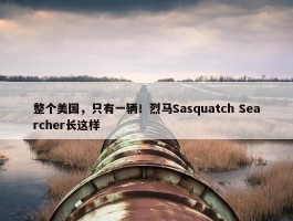 整个美国，只有一辆！烈马Sasquatch Searcher长这样