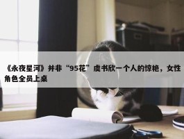 《永夜星河》并非“95花”虞书欣一个人的惊艳，女性角色全员上桌