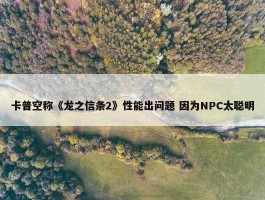 卡普空称《龙之信条2》性能出问题 因为NPC太聪明