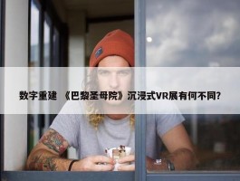 数字重建 《巴黎圣母院》沉浸式VR展有何不同？