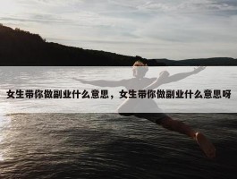 女生带你做副业什么意思，女生带你做副业什么意思呀