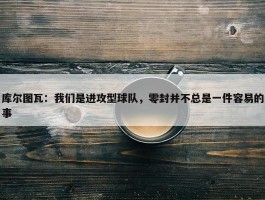 库尔图瓦：我们是进攻型球队，零封并不总是一件容易的事