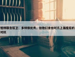 柏林联合后卫：多特很优秀，但他们害怕对方上强度后的对抗