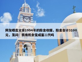 网友晒出父亲1994年的股金收据，股金合计3100元，发问：我有机会变成富二代吗