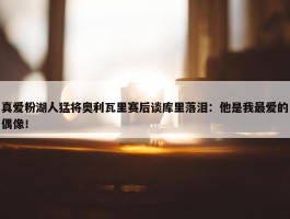 真爱粉湖人猛将奥利瓦里赛后谈库里落泪：他是我最爱的偶像！