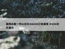 英伟达新一代AI芯片GB200订单爆发 H100芯片遇冷