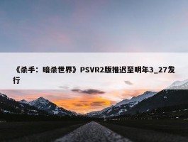 《杀手：暗杀世界》PSVR2版推迟至明年3_27发行