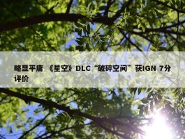 略显平庸 《星空》DLC“破碎空间”获IGN 7分评价