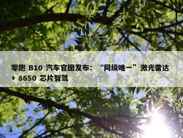 零跑 B10 汽车官图发布：“同级唯一”激光雷达 + 8650 芯片智驾