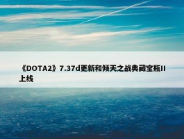 《DOTA2》7.37d更新和倾天之战典藏宝瓶II上线