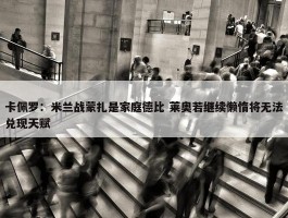 卡佩罗：米兰战蒙扎是家庭德比 莱奥若继续懒惰将无法兑现天赋