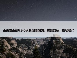 山东泰山B队3-0大胜湖南湘涛，唐瑞双响，彭啸破门