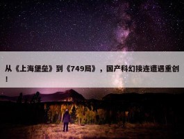 从《上海堡垒》到《749局》，国产科幻接连遭遇重创！