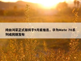 纯血鸿蒙正式版将于9月底推出，华为Mate 70系列或同期发布