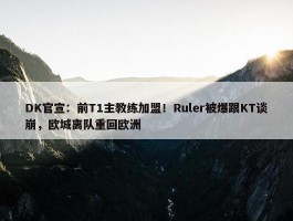 DK官宣：前T1主教练加盟！Ruler被爆跟KT谈崩，欧城离队重回欧洲