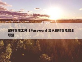 密码管理工具 1Password 加入微软智能安全联盟