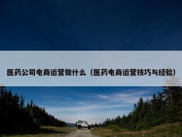 医药公司电商运营做什么（医药电商运营技巧与经验）