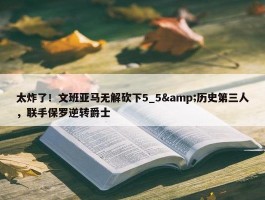 太炸了！文班亚马无解砍下5_5&历史第三人，联手保罗逆转爵士