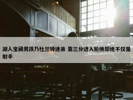 湖人宝藏男孩乃杜兰特迷弟 靠三分进入轮换却绝不仅是射手