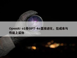 OpenAI o1非GPT-4o直接进化，在成本与性能上妥协