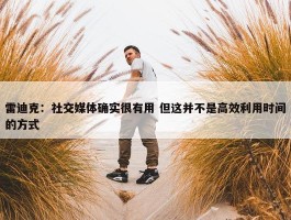 雷迪克：社交媒体确实很有用 但这并不是高效利用时间的方式