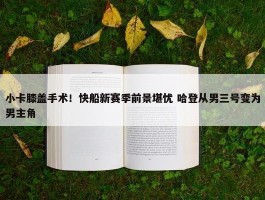 小卡膝盖手术！快船新赛季前景堪忧 哈登从男三号变为男主角