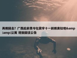 再搬回去？广西此前责令杜震宇十一前搬离驻地&amp;公寓 现撤回该公告