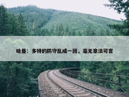 哈曼：多特的防守乱成一团，毫无章法可言