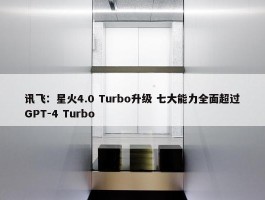 讯飞：星火4.0 Turbo升级 七大能力全面超过GPT-4 Turbo