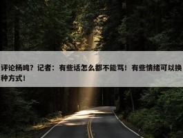 评论杨鸣？记者：有些话怎么都不能骂！有些情绪可以换种方式！