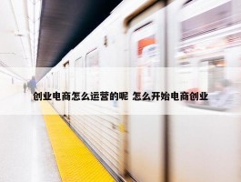 创业电商怎么运营的呢 怎么开始电商创业